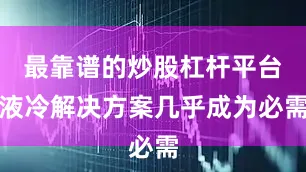 最靠谱的炒股杠杆平台液冷解决方案几乎成为必需