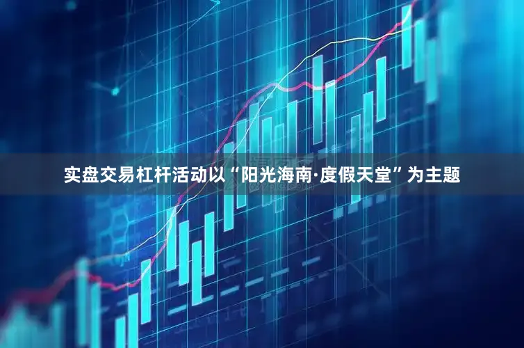 实盘交易杠杆活动以“阳光海南·度假天堂”为主题