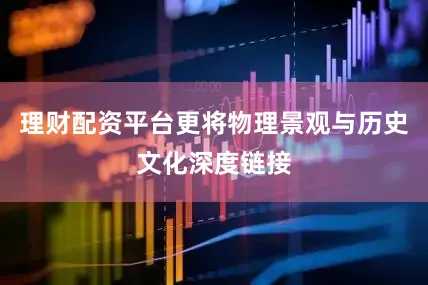 理财配资平台更将物理景观与历史文化深度链接