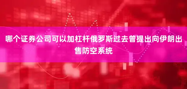 哪个证券公司可以加杠杆俄罗斯过去曾提出向伊朗出售防空系统