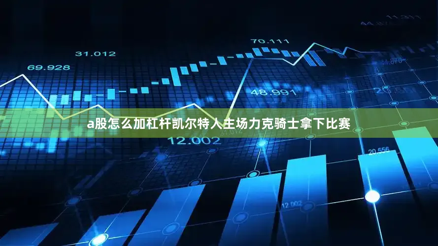 a股怎么加杠杆凯尔特人主场力克骑士拿下比赛