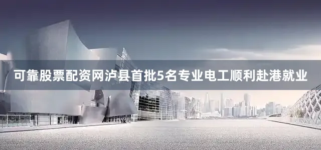 可靠股票配资网泸县首批5名专业电工顺利赴港就业