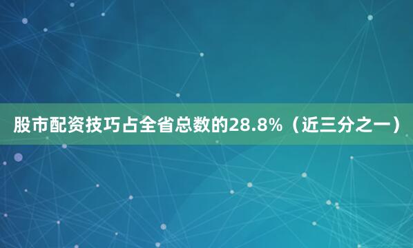 股市配资技巧占全省总数的28.8%（近三分之一）