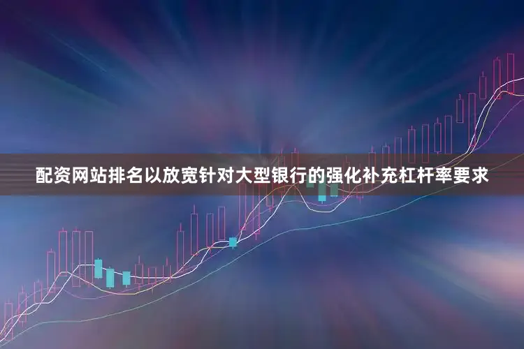 配资网站排名以放宽针对大型银行的强化补充杠杆率要求
