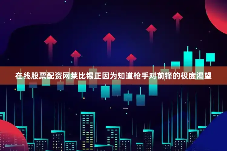 在线股票配资网莱比锡正因为知道枪手对前锋的极度渴望