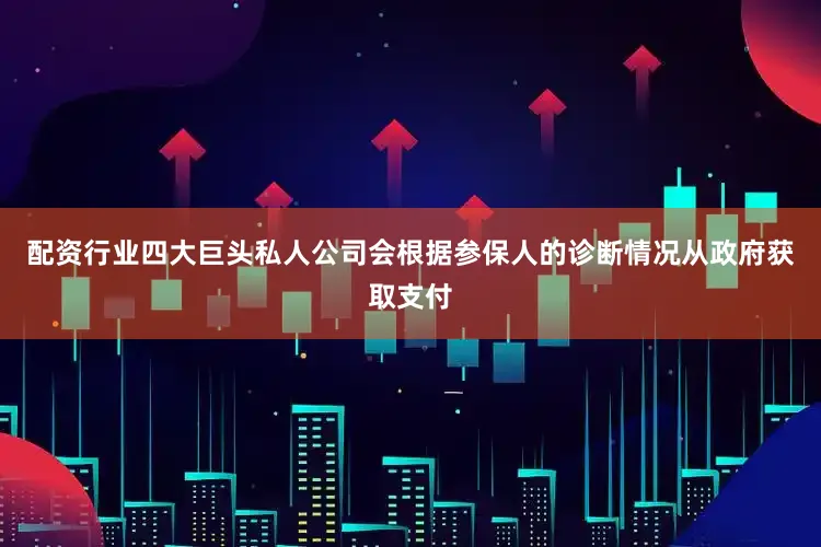 配资行业四大巨头私人公司会根据参保人的诊断情况从政府获取支付