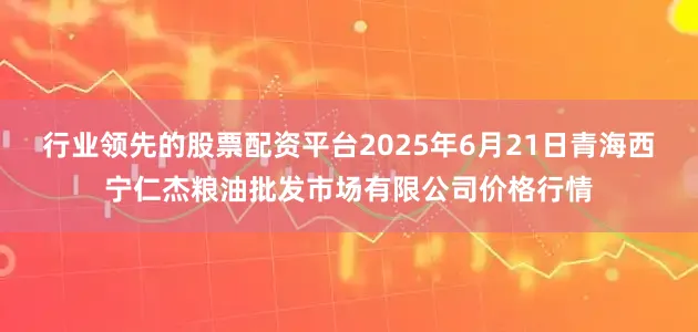 行业领先的股票配资平台2025年6月21日青海西宁仁杰粮油批发市场有限公司价格行情