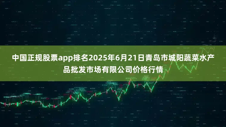 中国正规股票app排名2025年6月21日青岛市城阳蔬菜水产品批发市场有限公司价格行情