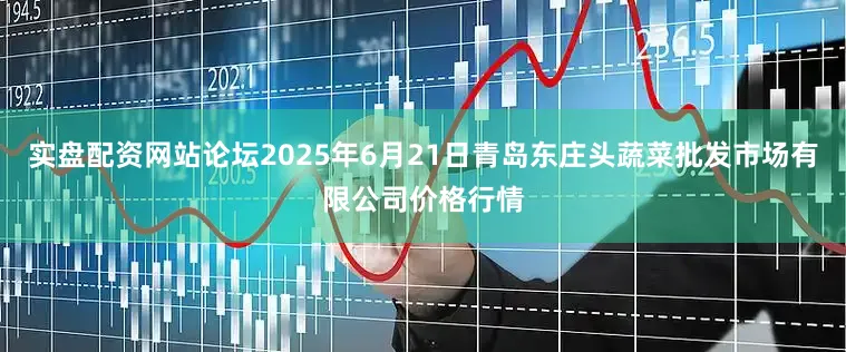 实盘配资网站论坛2025年6月21日青岛东庄头蔬菜批发市场有限公司价格行情