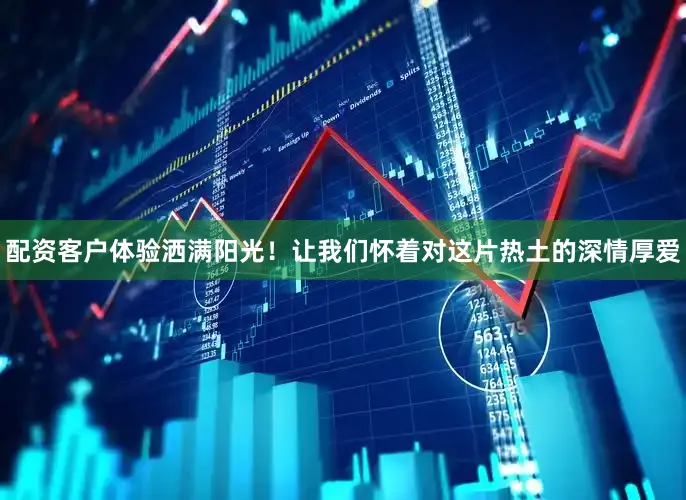 配资客户体验洒满阳光！让我们怀着对这片热土的深情厚爱