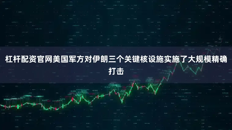杠杆配资官网美国军方对伊朗三个关键核设施实施了大规模精确打击