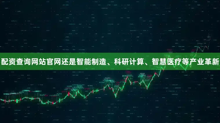 配资查询网站官网还是智能制造、科研计算、智慧医疗等产业革新