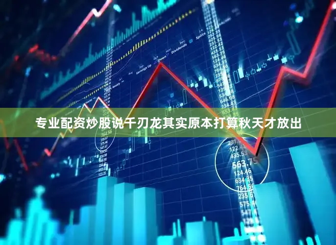 专业配资炒股说千刃龙其实原本打算秋天才放出