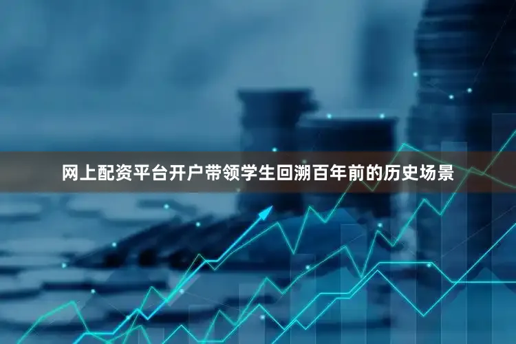 网上配资平台开户带领学生回溯百年前的历史场景