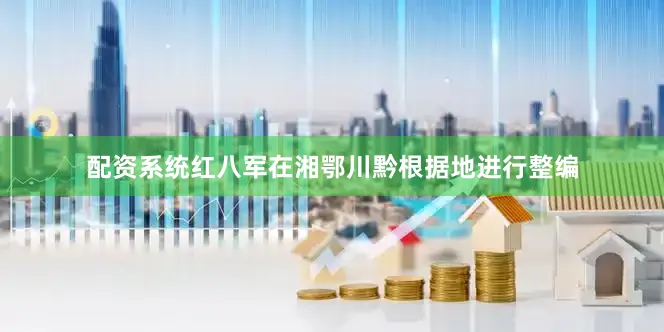 配资系统红八军在湘鄂川黔根据地进行整编