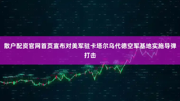 散户配资官网首页宣布对美军驻卡塔尔乌代德空军基地实施导弹打击