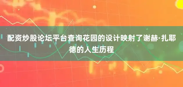 配资炒股论坛平台查询花园的设计映射了谢赫·扎耶德的人生历程
