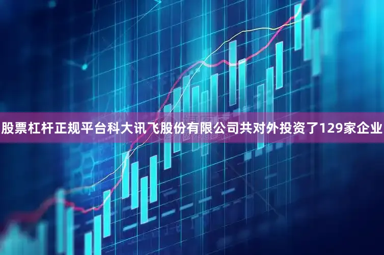 股票杠杆正规平台科大讯飞股份有限公司共对外投资了129家企业