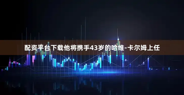 配资平台下载他将携手43岁的哈维-卡尔姆上任