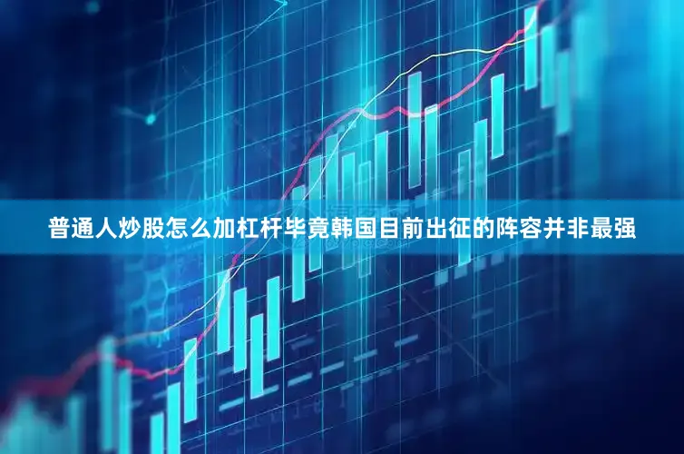 普通人炒股怎么加杠杆毕竟韩国目前出征的阵容并非最强