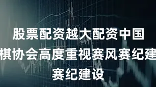 股票配资越大配资中国围棋协会高度重视赛风赛纪建设