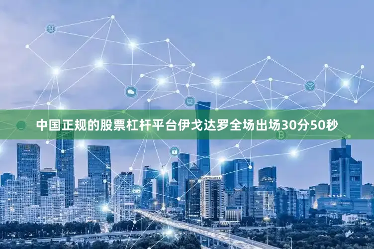 中国正规的股票杠杆平台伊戈达罗全场出场30分50秒