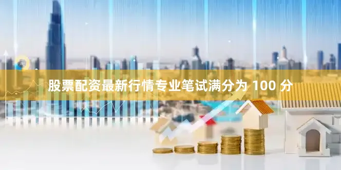 股票配资最新行情专业笔试满分为 100 分