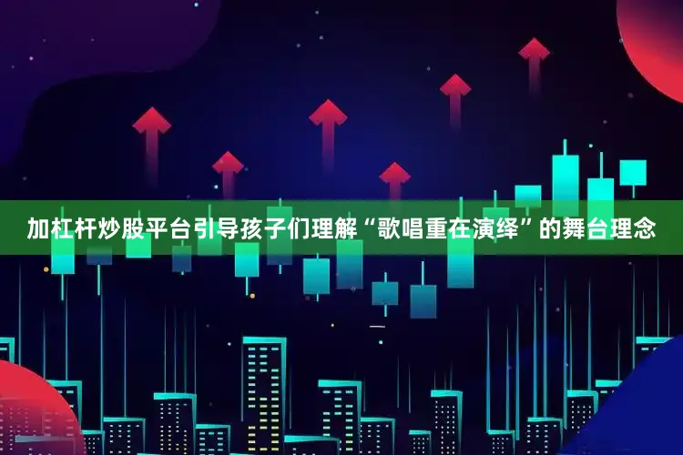 加杠杆炒股平台引导孩子们理解“歌唱重在演绎”的舞台理念