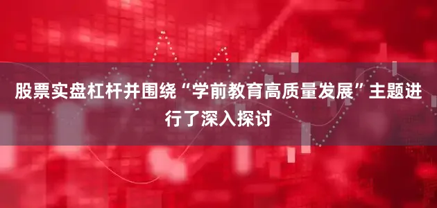 股票实盘杠杆并围绕“学前教育高质量发展”主题进行了深入探讨