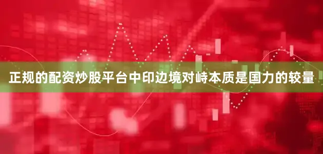 正规的配资炒股平台中印边境对峙本质是国力的较量