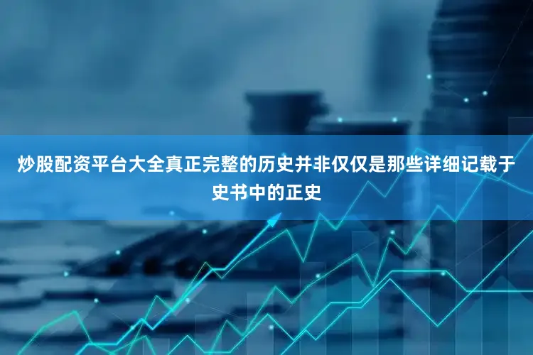 炒股配资平台大全真正完整的历史并非仅仅是那些详细记载于史书中的正史