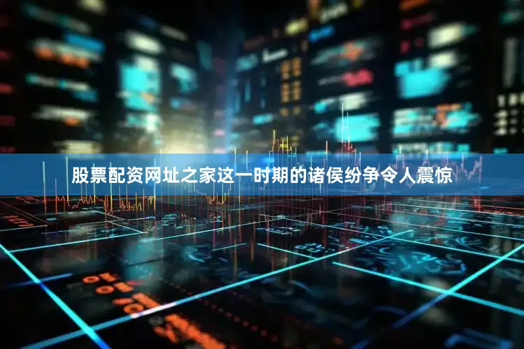 股票配资网址之家这一时期的诸侯纷争令人震惊