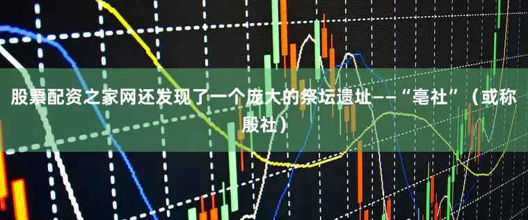 股票配资之家网还发现了一个庞大的祭坛遗址——“亳社”（或称殷社）