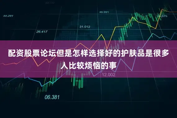 配资股票论坛但是怎样选择好的护肤品是很多人比较烦恼的事