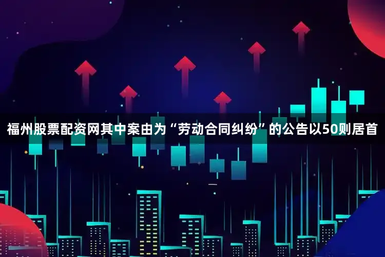 福州股票配资网其中案由为“劳动合同纠纷”的公告以50则居首