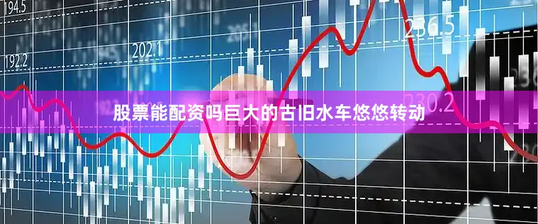 股票能配资吗巨大的古旧水车悠悠转动