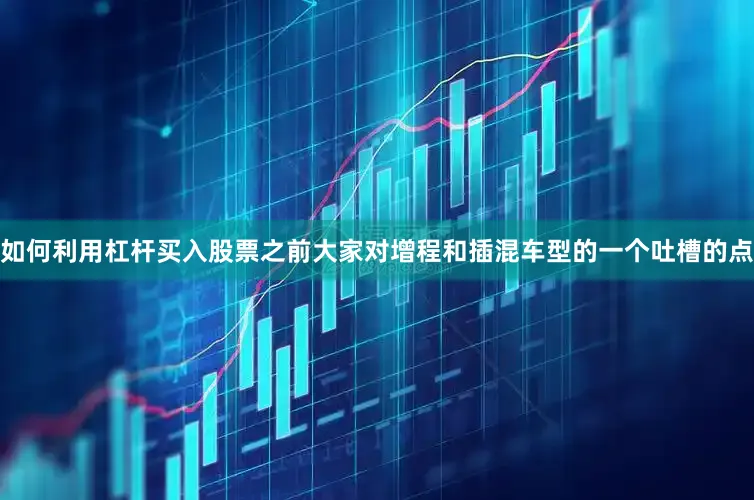 如何利用杠杆买入股票之前大家对增程和插混车型的一个吐槽的点