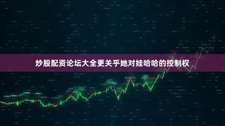 炒股配资论坛大全更关乎她对娃哈哈的控制权