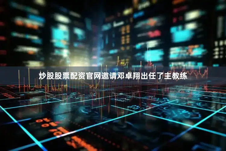 炒股股票配资官网邀请邓卓翔出任了主教练