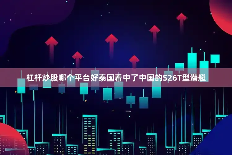 杠杆炒股哪个平台好泰国看中了中国的S26T型潜艇