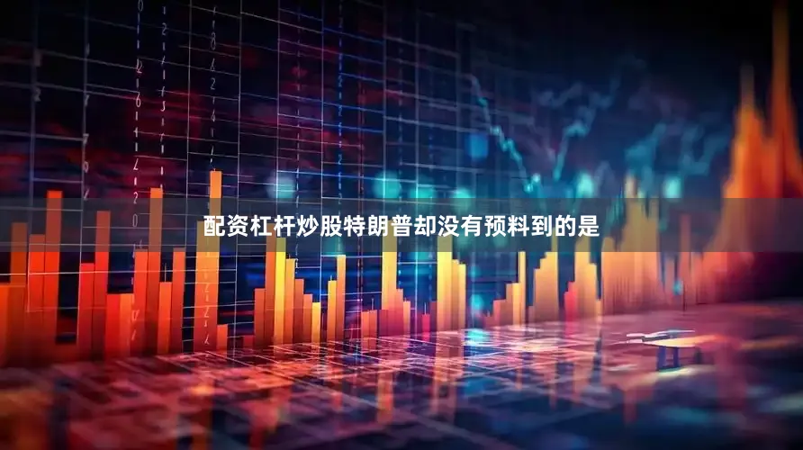 配资杠杆炒股特朗普却没有预料到的是