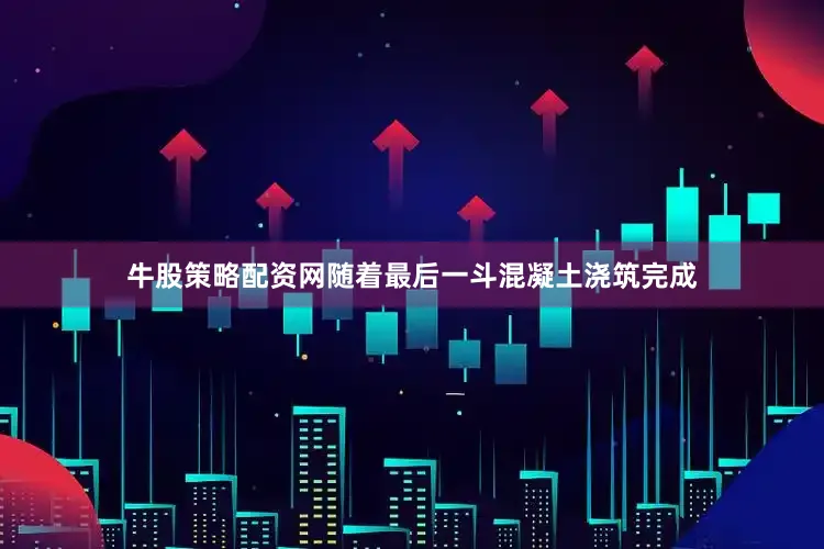 牛股策略配资网随着最后一斗混凝土浇筑完成