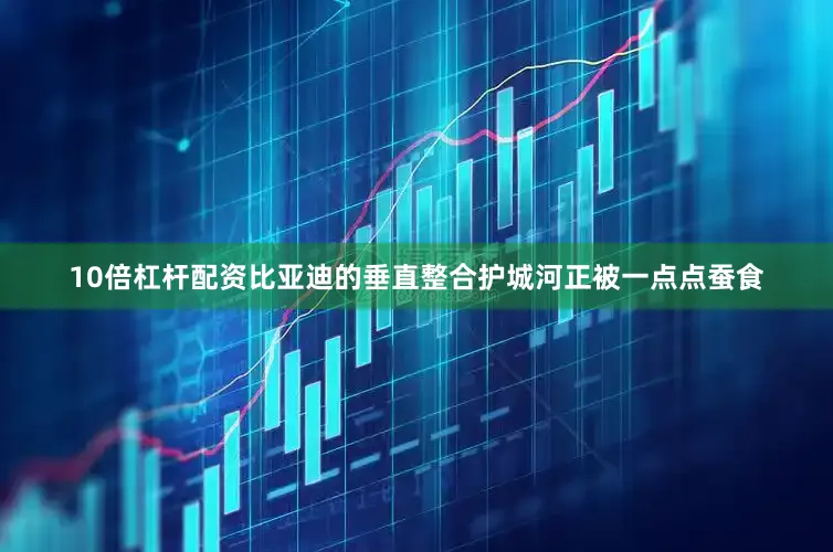 10倍杠杆配资比亚迪的垂直整合护城河正被一点点蚕食