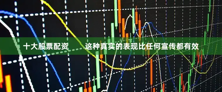 十大股票配资        这种真实的表现比任何宣传都有效