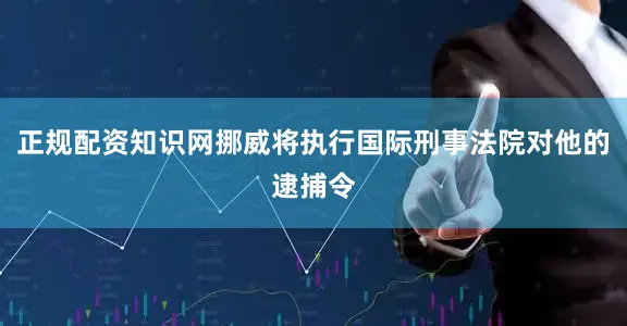 正规配资知识网挪威将执行国际刑事法院对他的逮捕令