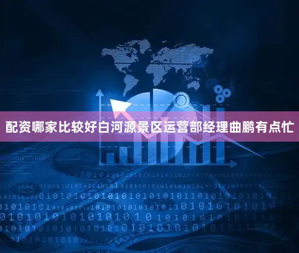 配资哪家比较好白河源景区运营部经理曲鹏有点忙