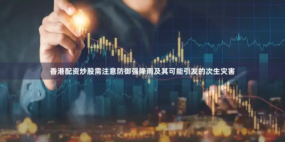 香港配资炒股需注意防御强降雨及其可能引发的次生灾害