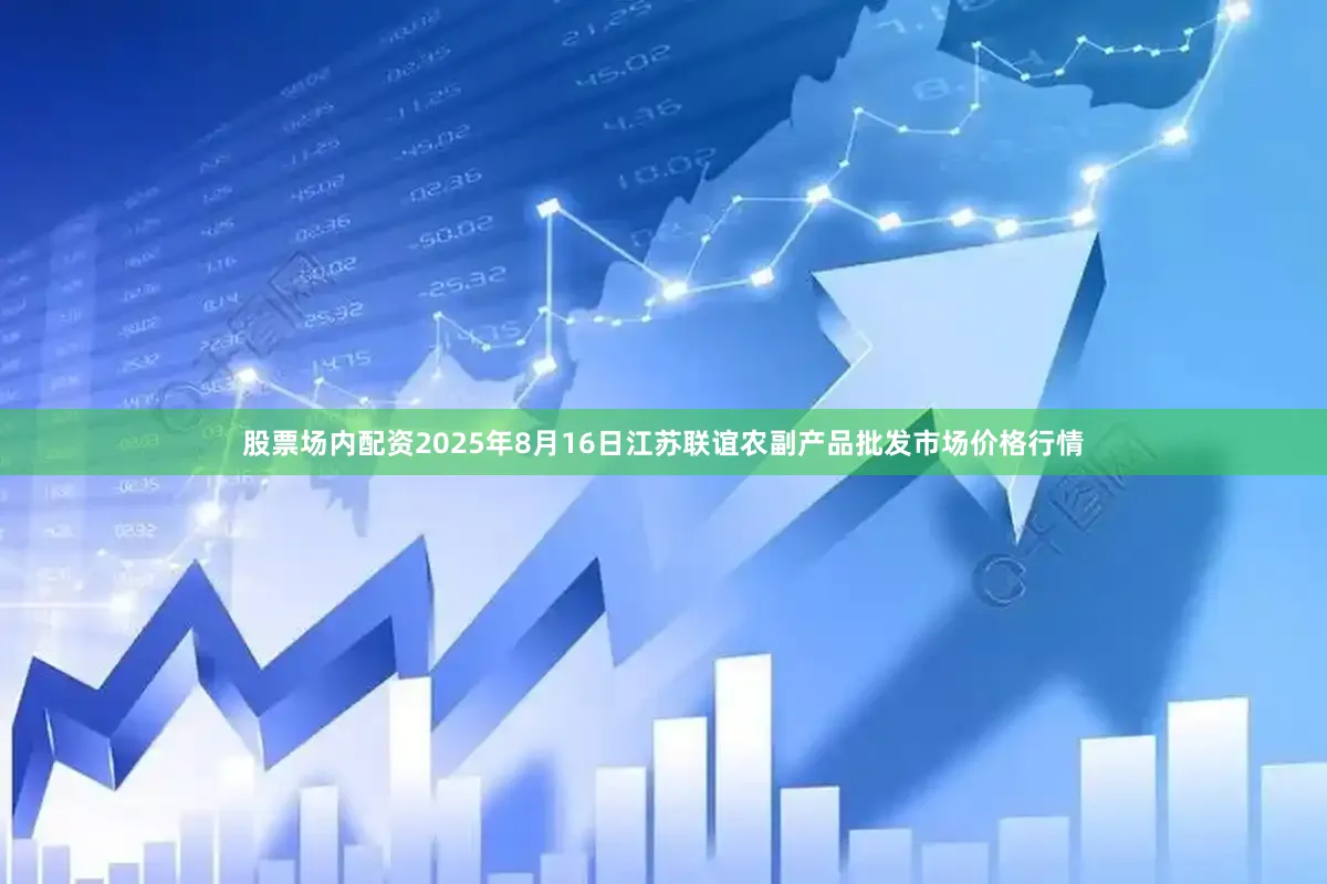股票场内配资2025年8月16日江苏联谊农副产品批发市场价格行情