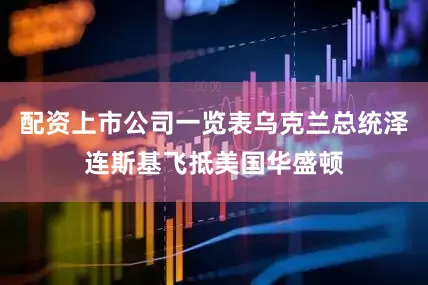 配资上市公司一览表乌克兰总统泽连斯基飞抵美国华盛顿