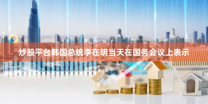 炒股平台韩国总统李在明当天在国务会议上表示